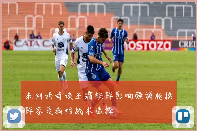 米利西奇谈王霜缺阵影响强调轮换阵容是我的战术选择