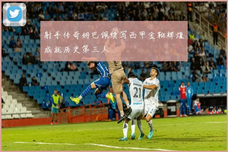 射手传奇姆巴佩续写西甲金靴辉煌成就历史第三人