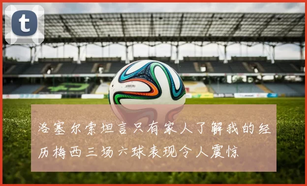 洛塞尔索坦言只有家人了解我的经历梅西三场六球表现令人震惊