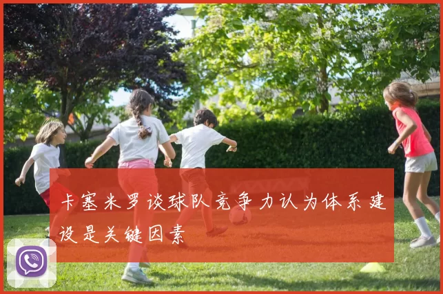 卡塞米罗谈球队竞争力认为体系建设是关键因素