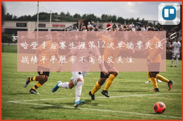 哈登季后赛生涯第12次单场零失误战绩平平胜率不高引发关注