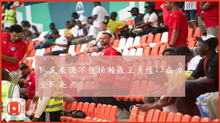 队友表现不佳杨瀚森正负值13成为全队亮点