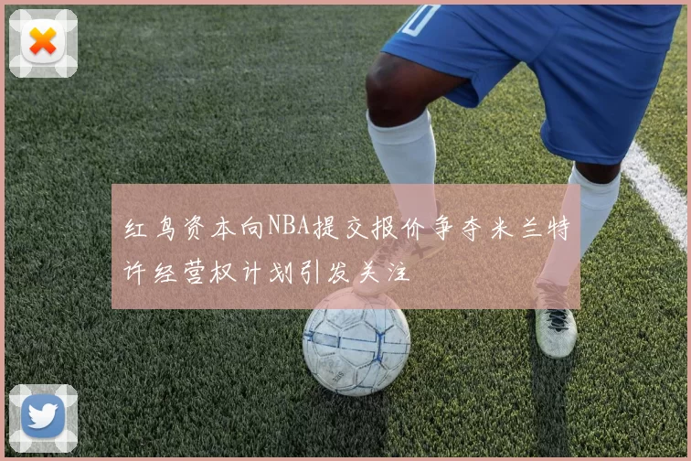 红鸟资本向NBA提交报价争夺米兰特许经营权计划引发关注