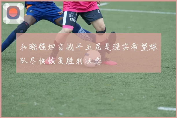 和晓强坦言战平玉昆是现实希望球队尽快恢复胜利状态