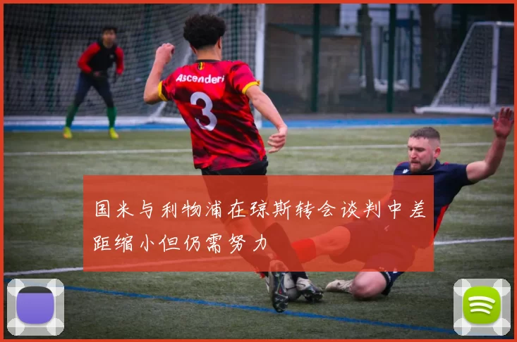 国米与利物浦在琼斯转会谈判中差距缩小但仍需努力