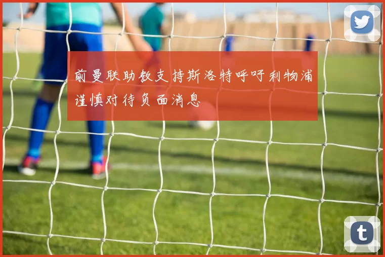 前曼联助教支持斯洛特呼吁利物浦谨慎对待负面消息