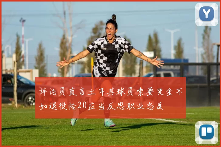 评论员直言土耳其球员索要奖金不如退役恰20应当反思职业态度