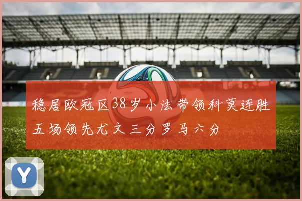 稳居欧冠区38岁小法带领科莫连胜五场领先尤文三分罗马六分