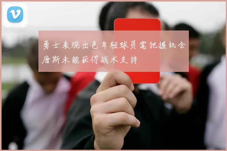 勇士表现出色年轻球员需把握机会唐斯未能获得战术支持