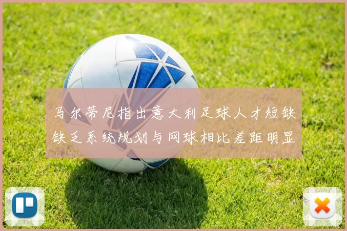 马尔蒂尼指出意大利足球人才短缺缺乏系统规划与网球相比差距明显