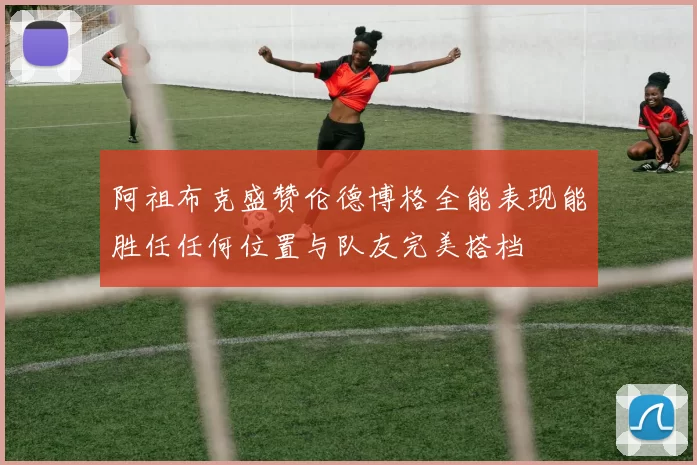 阿祖布克盛赞伦德博格全能表现能胜任任何位置与队友完美搭档