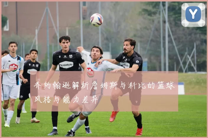 乔约翰逊解析詹姆斯与科比的篮球风格与能力差异