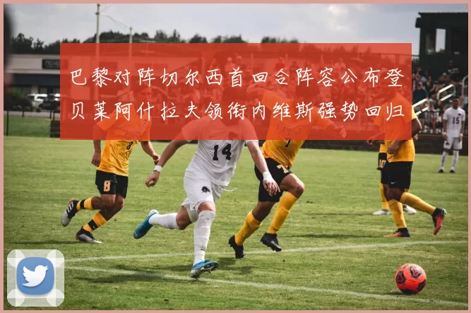 巴黎对阵切尔西首回合阵容公布登贝莱阿什拉夫领衔内维斯强势回归