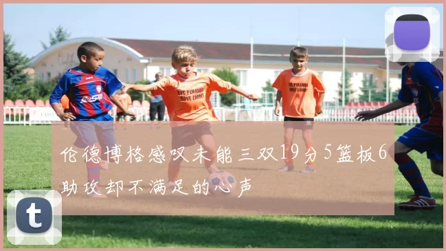 伦德博格感叹未能三双19分5篮板6助攻却不满足的心声