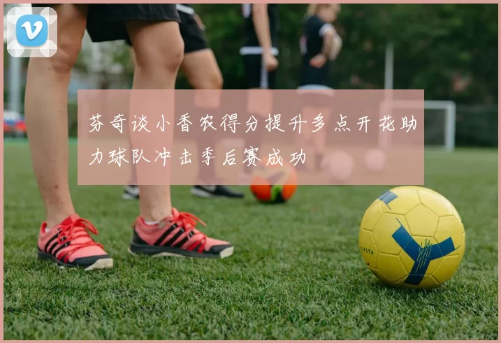 芬奇谈小香农得分提升多点开花助力球队冲击季后赛成功