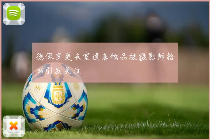 德保罗更衣室遗落物品被摄影师拾回引发关注