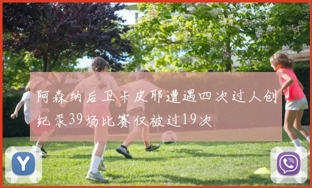 阿森纳后卫卡皮耶遭遇四次过人创纪录39场比赛仅被过19次