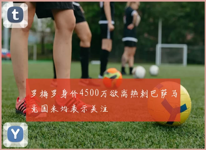 罗梅罗身价4500万欲离热刺巴萨马竞国米均表示关注