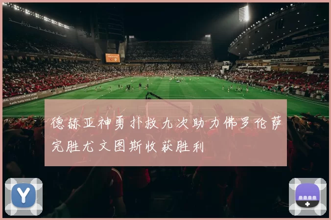 德赫亚神勇扑救九次助力佛罗伦萨完胜尤文图斯收获胜利