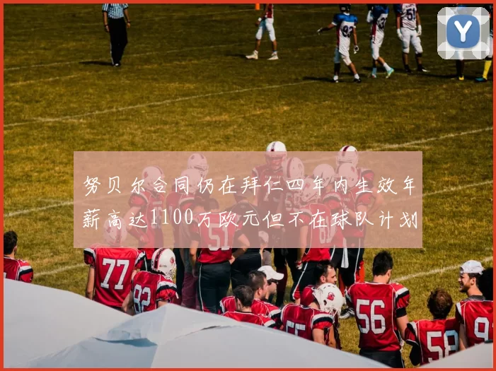 努贝尔合同仍在拜仁四年内生效年薪高达1100万欧元但不在球队计划中