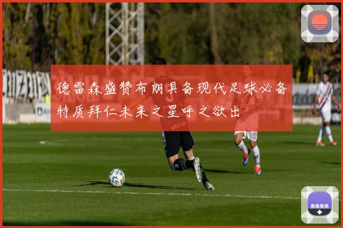 德雷森盛赞布朗具备现代足球必备特质拜仁未来之星呼之欲出
