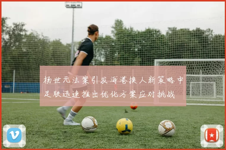 杨世元法案引发海港换人新策略中足联迅速推出优化方案应对挑战
