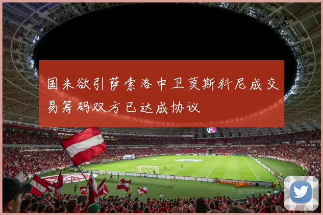 国米欲引萨索洛中卫莫斯科尼成交易筹码双方已达成协议