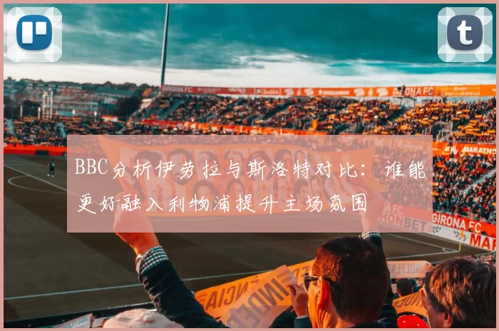 BBC分析伊劳拉与斯洛特对比：谁能更好融入利物浦提升主场氛围