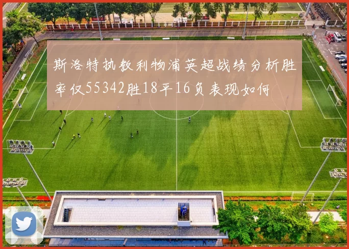 斯洛特执教利物浦英超战绩分析胜率仅55342胜18平16负表现如何